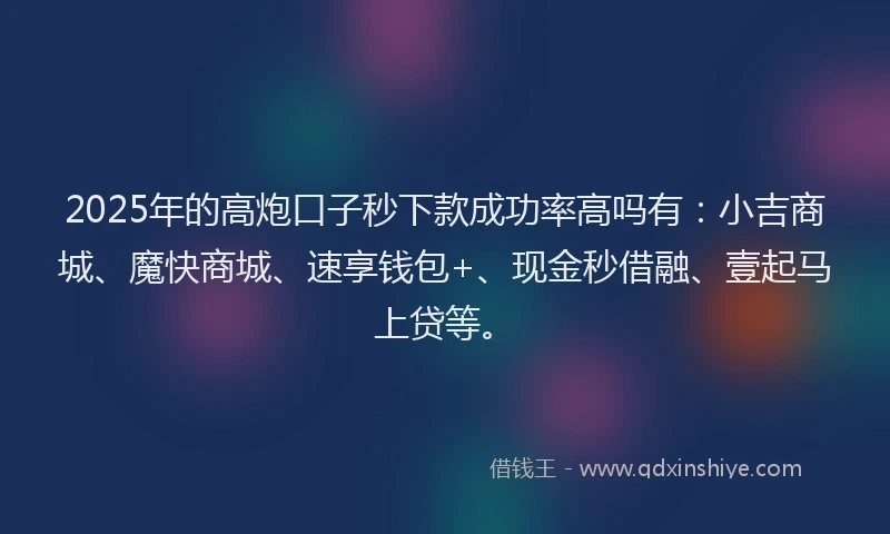 2025年的高炮口子秒下款成功率高吗有:小吉商城、魔快商城、速享钱包+、现金秒借融、壹起马上贷等。