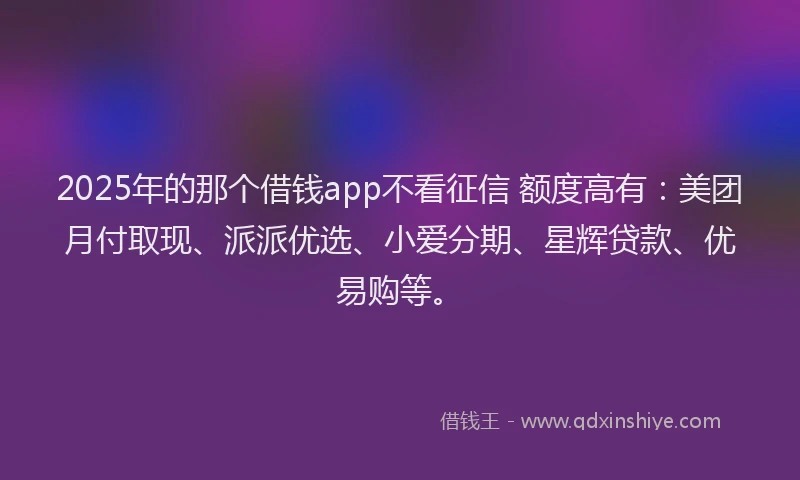 2025年的那个借钱app不看征信 额度高有：美团月付取现、派派优选、小爱分期、星辉贷款、优易购等。