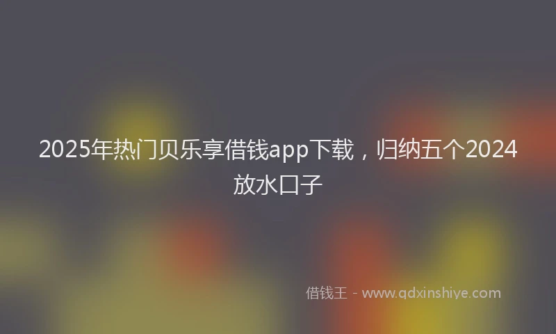 2025年热门贝乐享借钱app下载,归纳五个2024放水口子