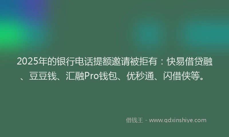 2025年的银行电话提额邀请被拒有:快易借贷融、豆豆钱、汇融Pro钱包、优秒通、闪借侠等。