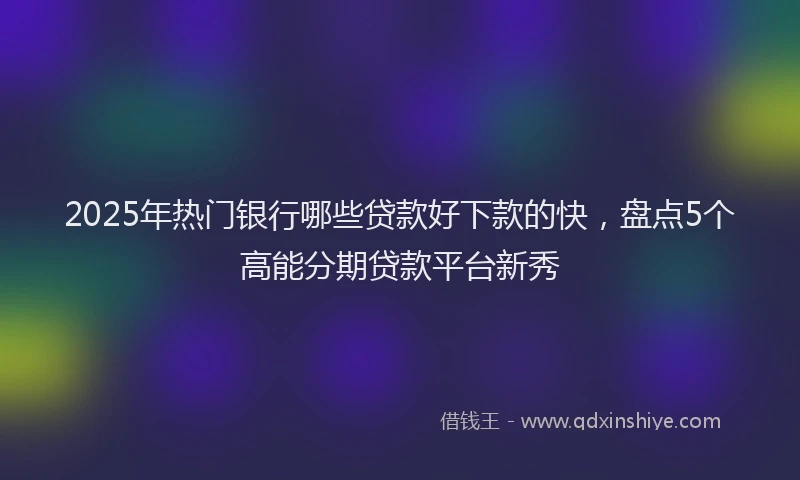2025年热门银行哪些贷款好下款的快,盘点5个高能分期贷款平台新秀