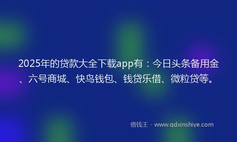 2025年的贷款大全下载app有:今日头条备用金、六号商城、快鸟钱包、钱贷乐借、微粒贷等。