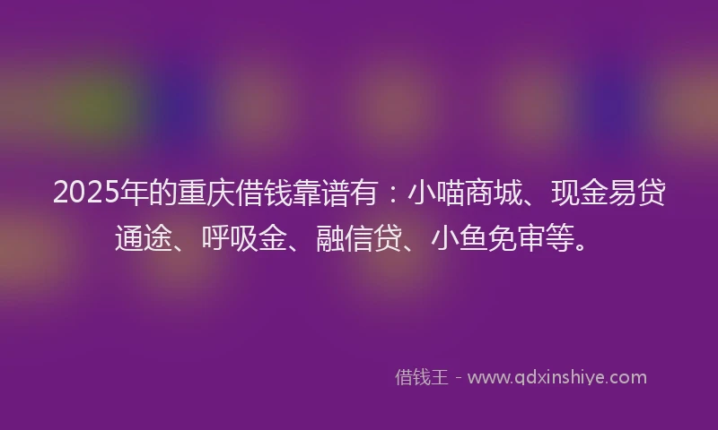2025年的重庆借钱靠谱有：小喵商城、现金易贷通途、呼吸金、融信贷、小鱼免审等。