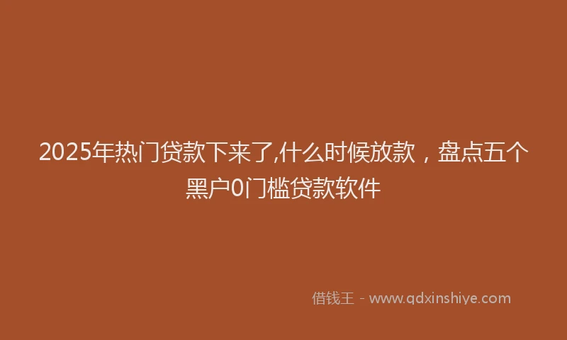 2025年热门贷款下来了,什么时候放款,盘点五个黑户0门槛贷款软件