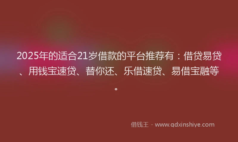 2025年的适合21岁借款的平台推荐有：借贷易贷、用钱宝速贷、替你还、乐借速贷、易借宝融等。