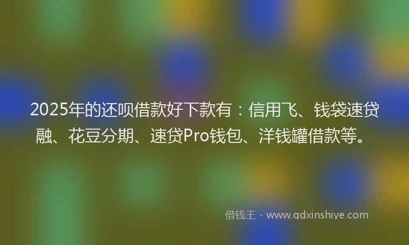 2025年的还呗借款好下款有：信用飞、钱袋速贷融、花豆分期、速贷Pro钱包、洋钱罐借款等。
