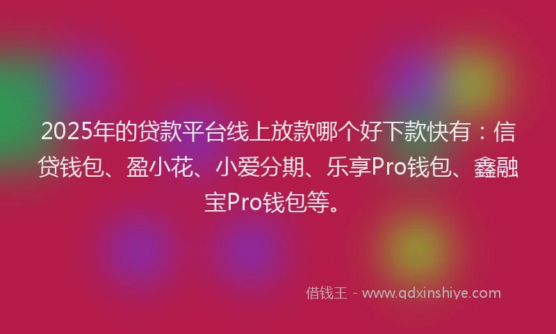 2025年的贷款平台线上放款哪个好下款快有:信贷钱包、盈小花、小爱分期、乐享Pro钱包、鑫融宝Pro钱包等。