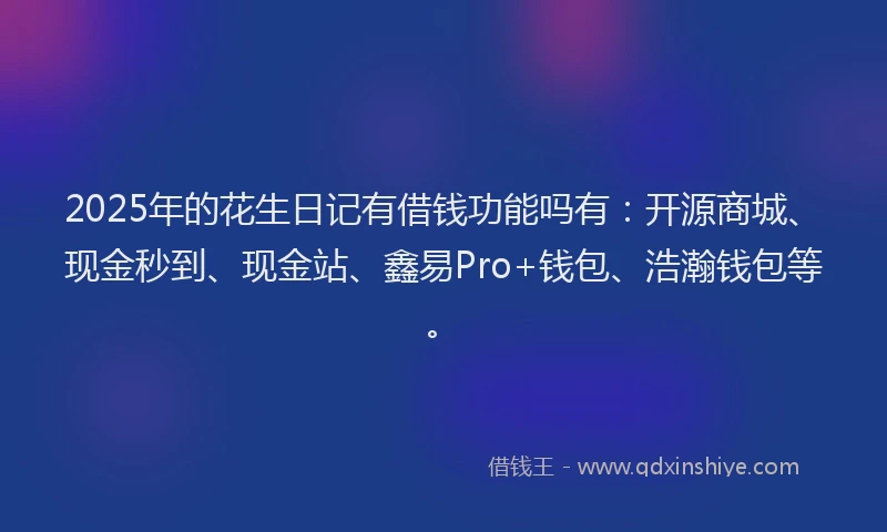 2025年的花生日记有借钱功能吗有:开源商城、现金秒到、现金站、鑫易Pro+钱包、浩瀚钱包等。