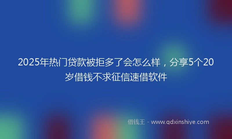 2025年热门贷款被拒多了会怎么样,分享5个20岁借钱不求征信速借软件