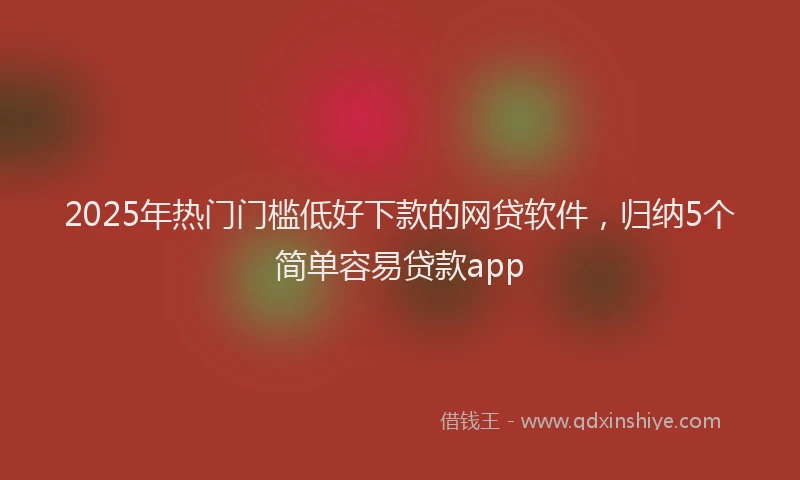2025年热门门槛低好下款的网贷软件,归纳5个简单容易贷款app