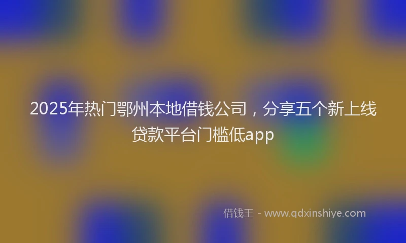 2025年热门鄂州本地借钱公司,分享五个新上线贷款平台门槛低app