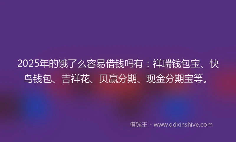 2025年的饿了么容易借钱吗有:祥瑞钱包宝、快鸟钱包、吉祥花、贝赢分期、现金分期宝等。