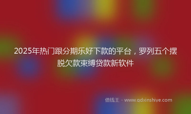 2025年热门跟分期乐好下款的平台,罗列五个摆脱欠款束缚贷款新软件