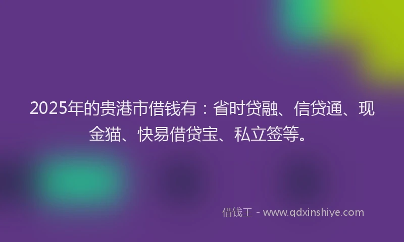 2025年的贵港市借钱有:省时贷融、信贷通、现金猫、快易借贷宝、私立签等。