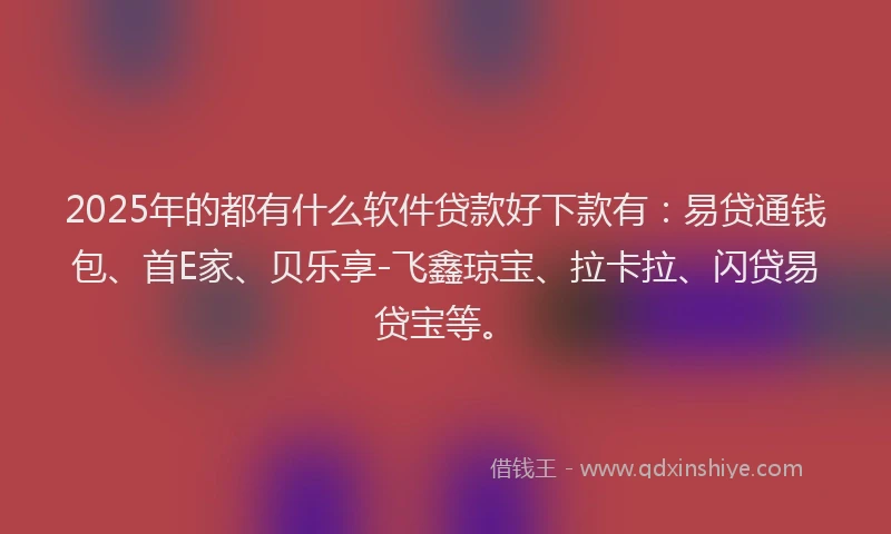 2025年的都有什么软件贷款好下款有：易贷通钱包、首E家、贝乐享-飞鑫琼宝、拉卡拉、闪贷易贷宝等。