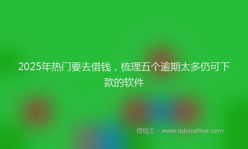 2025年热门要去借钱,梳理五个逾期太多仍可下款的软件