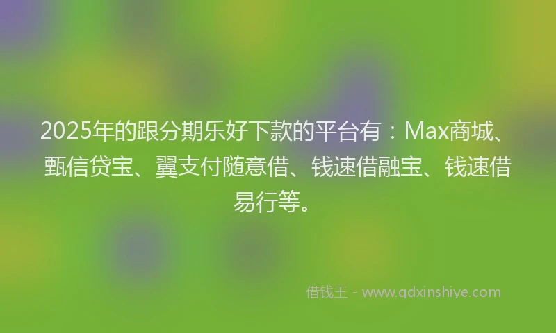 2025年的跟分期乐好下款的平台有：Max商城、甄信贷宝、翼支付随意借、钱速借融宝、钱速借易行等。