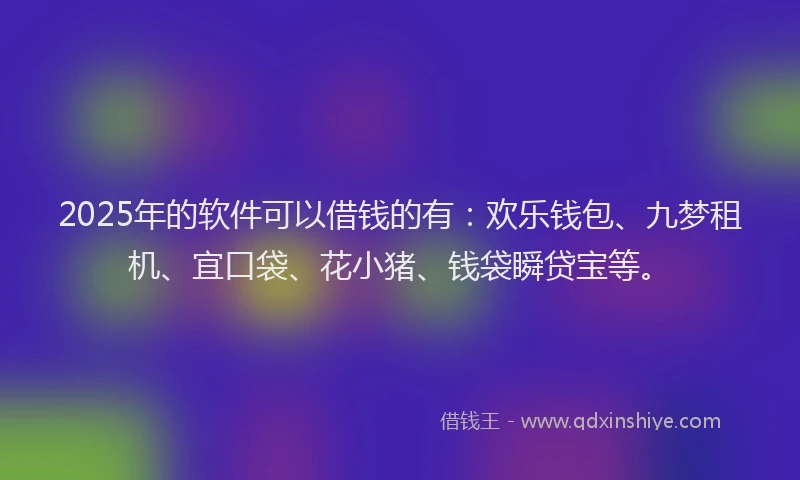 2025年的软件可以借钱的有:欢乐钱包、九梦租机、宜口袋、花小猪、钱袋瞬贷宝等。