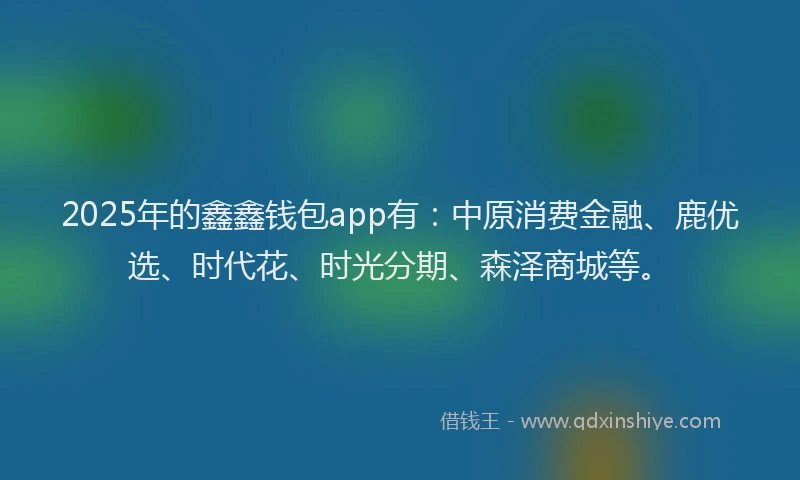 2025年的鑫鑫钱包app有:中原消费金融、鹿优选、时代花、时光分期、森泽商城等。
