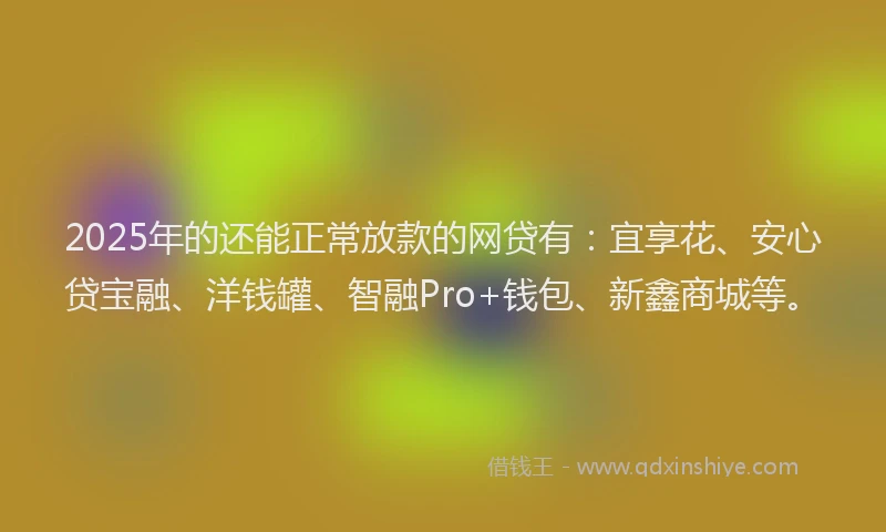 2025年的还能正常放款的网贷有：宜享花、安心贷宝融、洋钱罐、智融Pro+钱包、新鑫商城等。