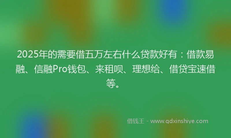 2025年的需要借五万左右什么贷款好有：借款易融、信融Pro钱包、来租呗、理想给、借贷宝速借等。