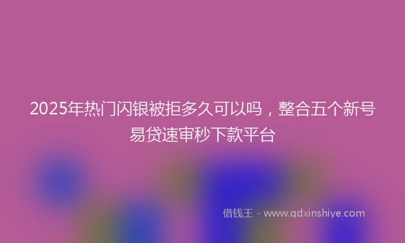 2025年热门闪银被拒多久可以吗，整合五个新号易贷速审秒下款平台