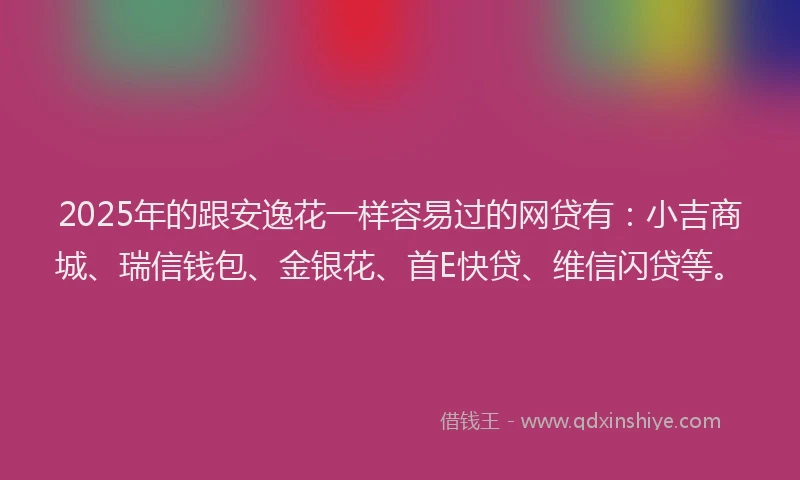 2025年的跟安逸花一样容易过的网贷有：小吉商城、瑞信钱包、金银花、首E快贷、维信闪贷等。