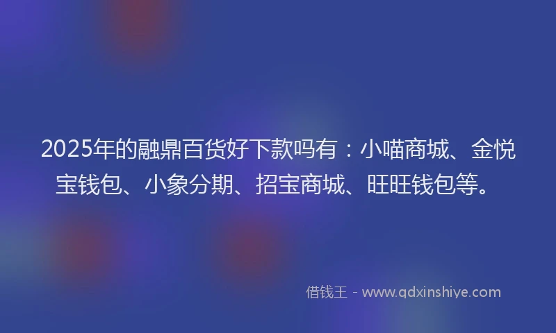 2025年的融鼎百货好下款吗有：小喵商城、金悦宝钱包、小象分期、招宝商城、旺旺钱包等。