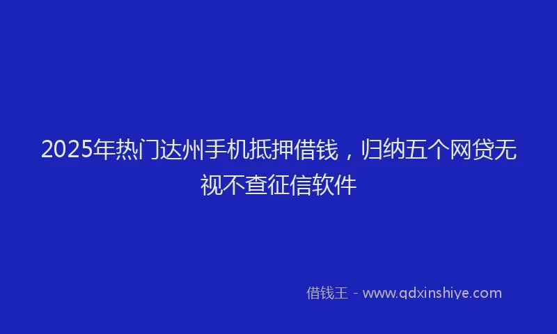 2025年热门达州手机抵押借钱,归纳五个网贷无视不查征信软件