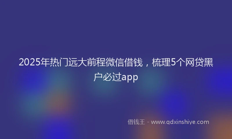 2025年热门远大前程微信借钱，梳理5个网贷黑户必过app