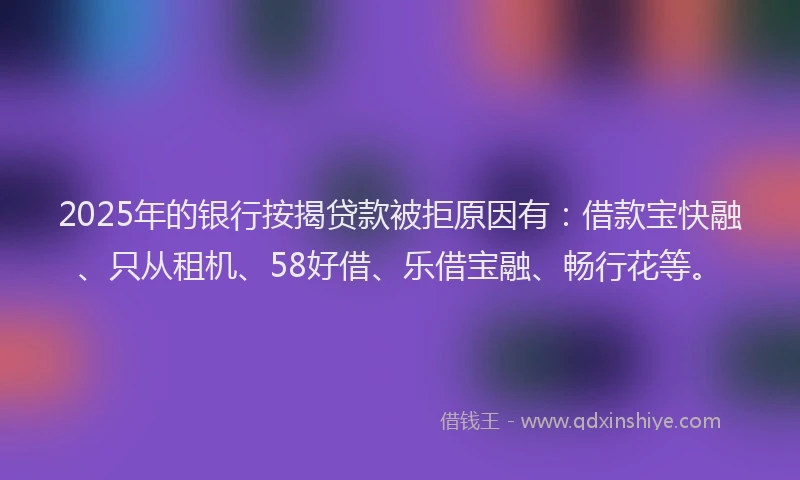 2025年的银行按揭贷款被拒原因有：借款宝快融、只从租机、58好借、乐借宝融、畅行花等。
