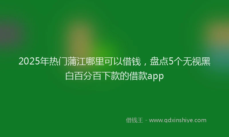 2025年热门蒲江哪里可以借钱，盘点5个无视黑白百分百下款的借款app