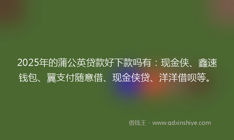 2025年的蒲公英贷款好下款吗有：现金侠、鑫速钱包、翼支付随意借、现金侠贷、洋洋借呗等。