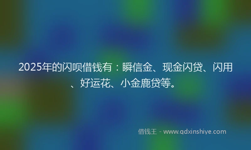 2025年的闪呗借钱有：瞬信金、现金闪贷、闪用、好运花、小金鹿贷等。