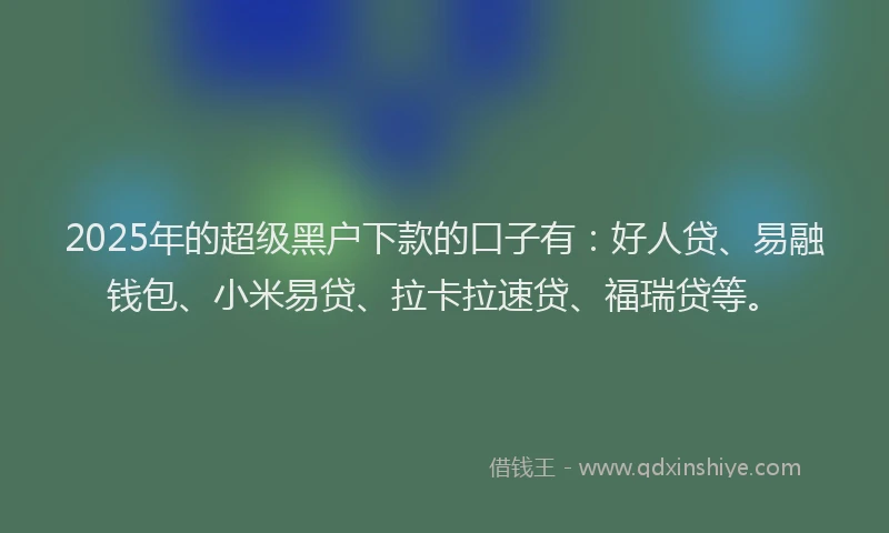 2025年的超级黑户下款的口子有：好人贷、易融钱包、小米易贷、拉卡拉速贷、福瑞贷等。