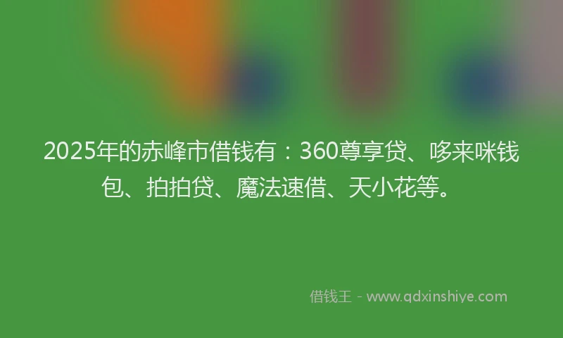 2025年的赤峰市借钱有:360尊享贷、哆来咪钱包、拍拍贷、魔法速借、天小花等。