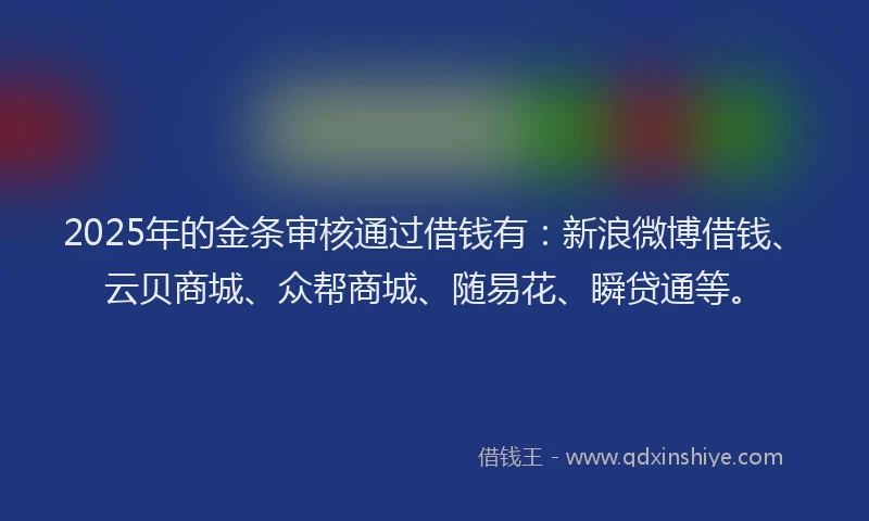 2025年的金条审核通过借钱有：新浪微博借钱、云贝商城、众帮商城、随易花、瞬贷通等。