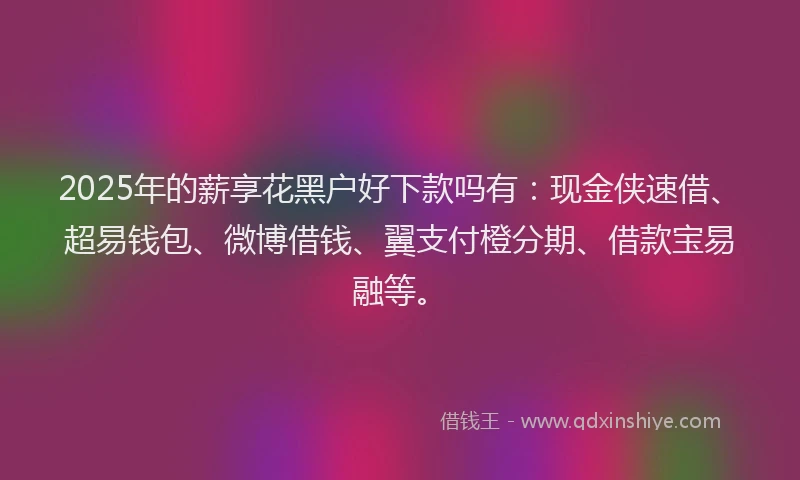 2025年的薪享花黑户好下款吗有：现金侠速借、超易钱包、微博借钱、翼支付橙分期、借款宝易融等。