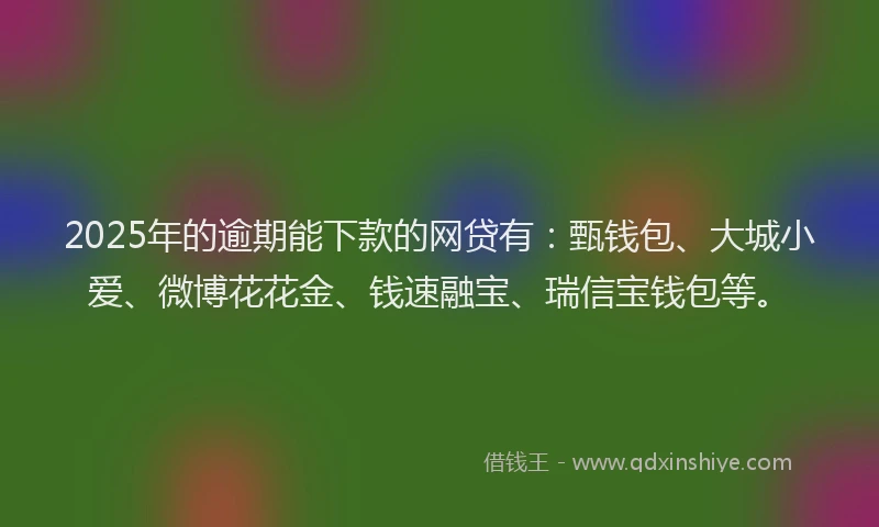 2025年的逾期能下款的网贷有:甄钱包、大城小爱、微博花花金、钱速融宝、瑞信宝钱包等。