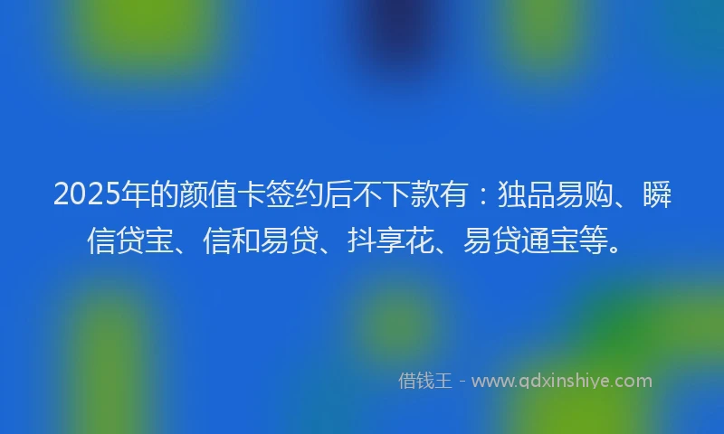 2025年的颜值卡签约后不下款有：独品易购、瞬信贷宝、信和易贷、抖享花、易贷通宝等。