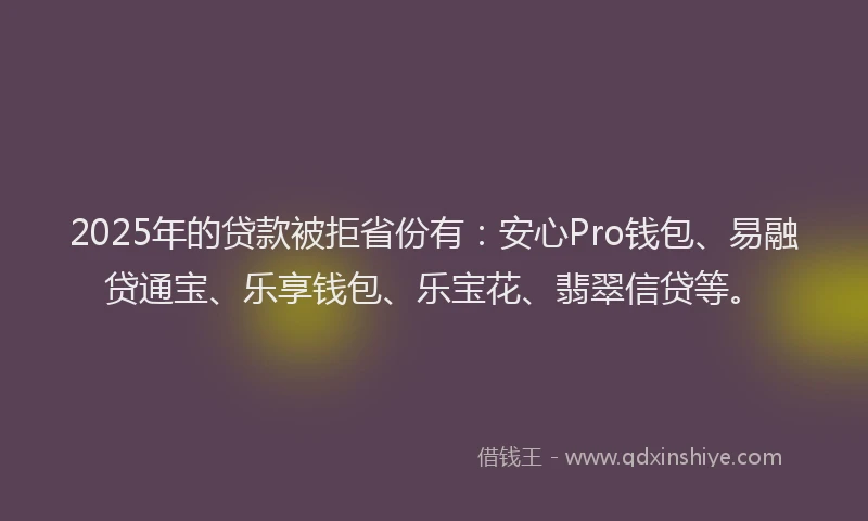 2025年的贷款被拒省份有：安心Pro钱包、易融贷通宝、乐享钱包、乐宝花、翡翠信贷等。