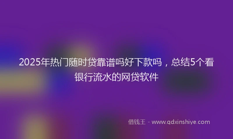 2025年热门随时贷靠谱吗好下款吗,总结5个看银行流水的网贷软件