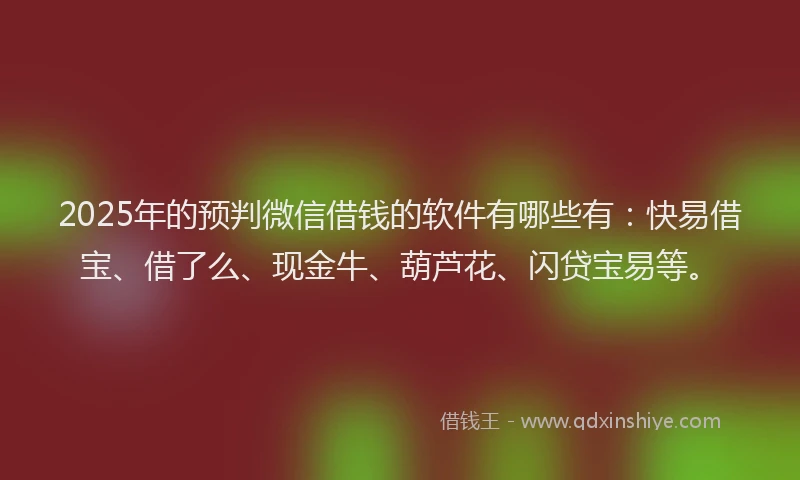 2025年的预判微信借钱的软件有哪些有：快易借宝、借了么、现金牛、葫芦花、闪贷宝易等。