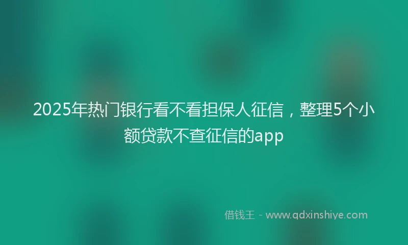 2025年热门银行看不看担保人征信，整理5个小额贷款不查征信的app