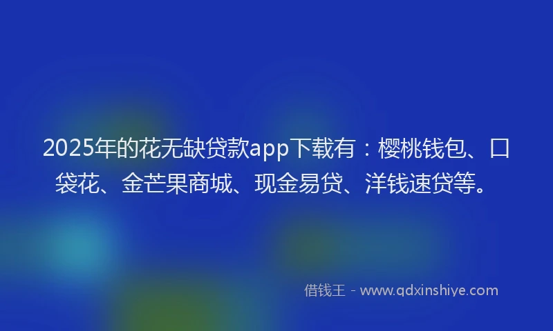 2025年的花无缺贷款app下载有:樱桃钱包、口袋花、金芒果商城、现金易贷、洋钱速贷等。