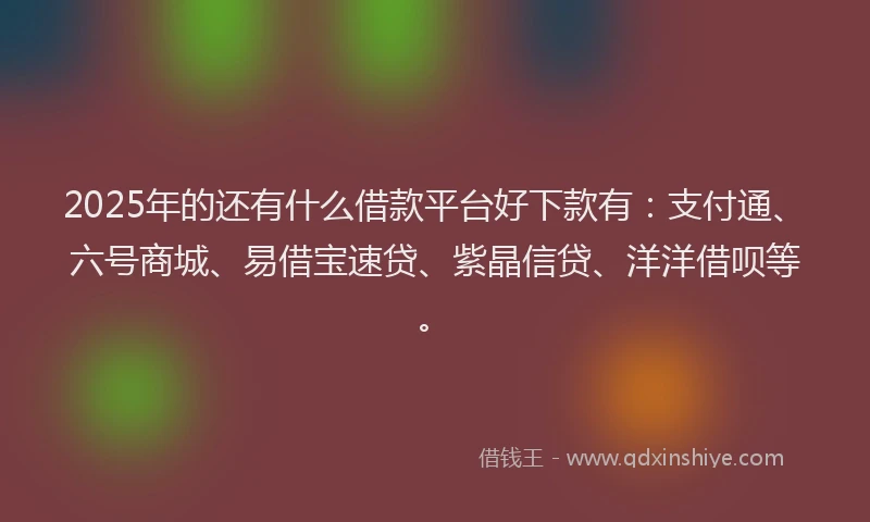 2025年的还有什么借款平台好下款有：支付通、六号商城、易借宝速贷、紫晶信贷、洋洋借呗等。
