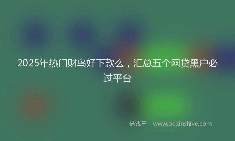 2025年热门财鸟好下款么，汇总五个网贷黑户必过平台