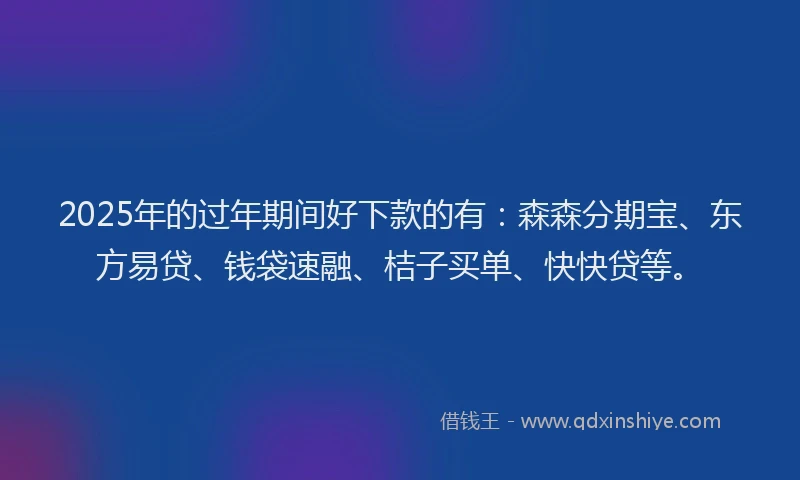2025年的过年期间好下款的有:森森分期宝、东方易贷、钱袋速融、桔子买单、快快贷等。