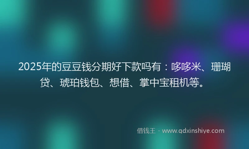 2025年的豆豆钱分期好下款吗有:哆哆米、珊瑚贷、琥珀钱包、想借、掌中宝租机等。