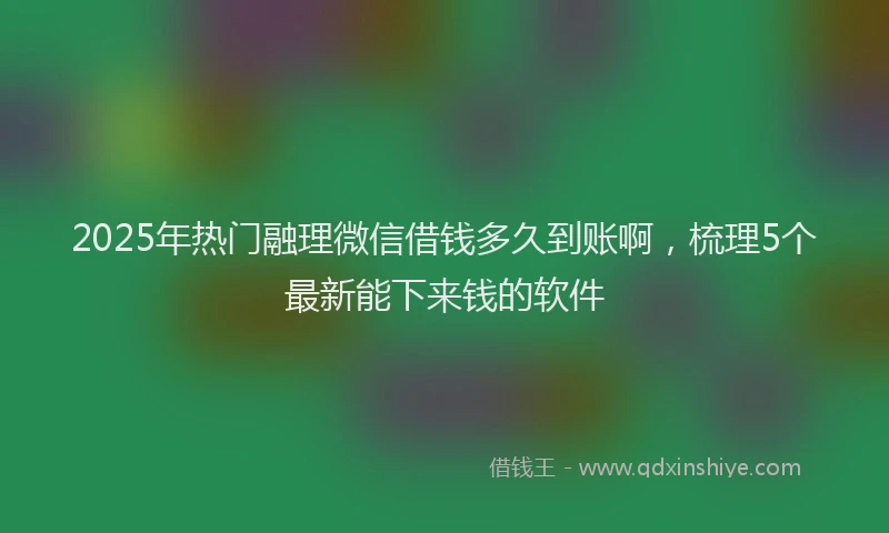 2025年热门融理微信借钱多久到账啊，梳理5个最新能下来钱的软件